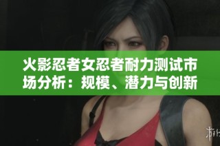 火影忍者女忍者耐力测试市场分析：规模、潜力与创新探讨