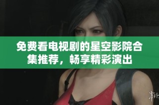 免费看电视剧的星空影院合集推荐，畅享精彩演出