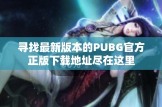 寻找最新版本的PUBG官方正版下载地址尽在这里