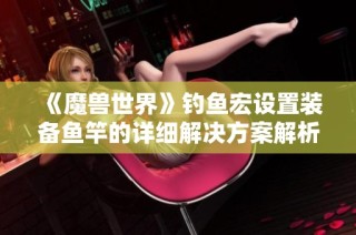 《魔兽世界》钓鱼宏设置装备鱼竿的详细解决方案解析