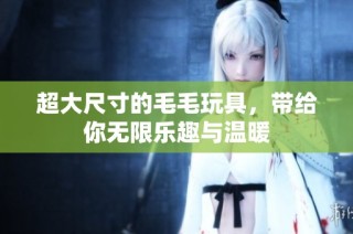 超大尺寸的毛毛玩具，带给你无限乐趣与温暖