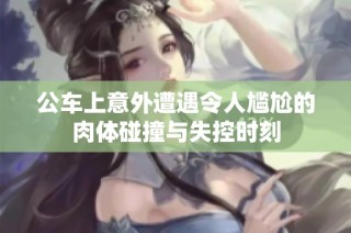 公车上意外遭遇令人尴尬的肉体碰撞与失控时刻