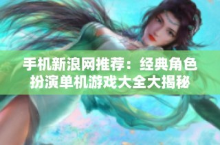 手机新浪网推荐：经典角色扮演单机游戏大全大揭秘