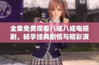 全集免费观看八戒八戒电视剧，畅享经典剧情与精彩演绎