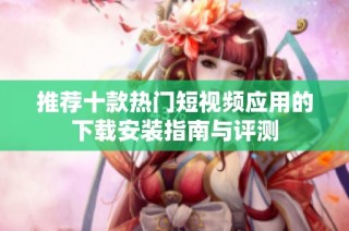 推荐十款热门短视频应用的下载安装指南与评测