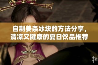 自制姜条冰块的方法分享，清凉又健康的夏日饮品推荐