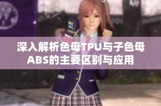 深入解析色母TPU与子色母ABS的主要区别与应用