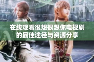 在线观看很想很想你电视剧的最佳途径与资源分享