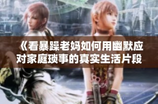 《看暴躁老妈如何用幽默应对家庭琐事的真实生活片段》