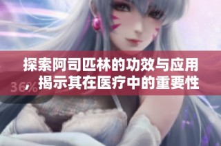 探索阿司匹林的功效与应用，揭示其在医疗中的重要性