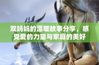 双妈妈的温暖故事分享，感受爱的力量与家庭的美好