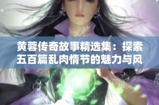 黄蓉传奇故事精选集：探索五百篇乱肉情节的魅力与风味