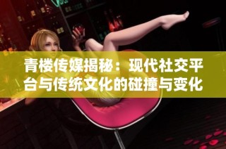 青楼传媒揭秘：现代社交平台与传统文化的碰撞与变化