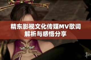 精东影视文化传媒MV歌词解析与感悟分享