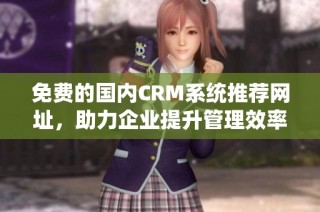 免费的国内CRM系统推荐网址，助力企业提升管理效率