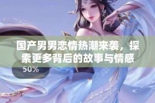 国产男男恋情热潮来袭，探索更多背后的故事与情感