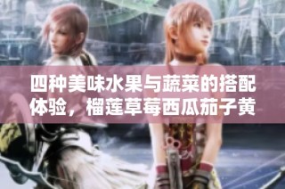 四种美味水果与蔬菜的搭配体验，榴莲草莓西瓜茄子黄瓜全攻略
