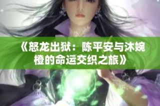 《怒龙出狱：陈平安与沐婉橙的命运交织之旅》