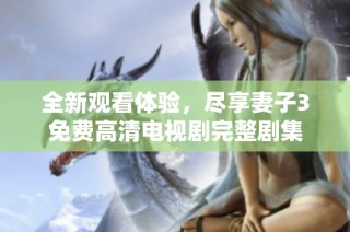 全新观看体验，尽享妻子3免费高清电视剧完整剧集