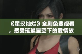 《星汉灿烂》全剧免费观看，感受璀璨星空下的爱情故事