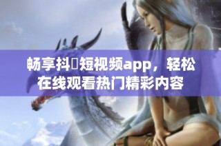畅享抖抈短视频app，轻松在线观看热门精彩内容