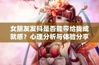 女朋友发抖是否能带给我成就感？心理分析与体验分享