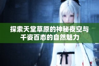 探索天堂草原的神秘夜空与千姿百态的自然魅力