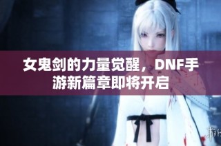 女鬼剑的力量觉醒，DNF手游新篇章即将开启