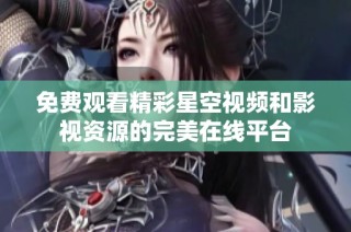 免费观看精彩星空视频和影视资源的完美在线平台