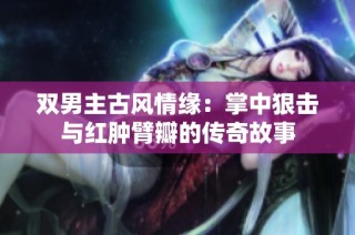 双男主古风情缘：掌中狠击与红肿臂瓣的传奇故事