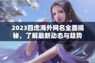 2023四虎海外网名全面揭秘，了解最新动态与趋势