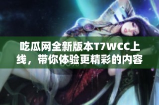 吃瓜网全新版本T7WCC上线，带你体验更精彩的内容分享