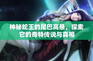 神秘蛇王的尾巴高悬，探索它的奇特传说与真相