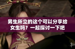 男生所立的这个可以分享给女生吗？一起探讨一下吧