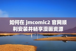 如何在 jmcomic2 官网顺利安装并畅享漫画资源