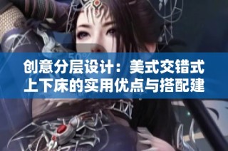 创意分层设计：美式交错式上下床的实用优点与搭配建议