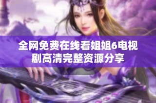 全网免费在线看姐姐6电视剧高清完整资源分享