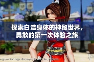 探索白洁身体的神秘世界，勇敢的第一次体验之旅