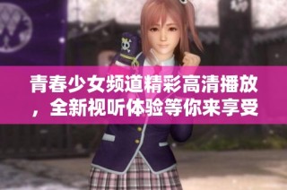 青春少女频道精彩高清播放，全新视听体验等你来享受