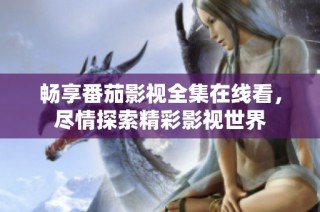 畅享番茄影视全集在线看，尽情探索精彩影视世界