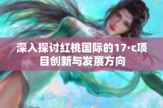 深入探讨红桃国际的17·c项目创新与发展方向