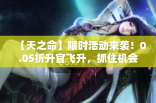 【天之命】限时活动来袭！0.05折升官飞升，抓住机会！