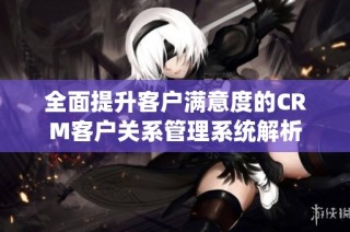 全面提升客户满意度的CRM客户关系管理系统解析
