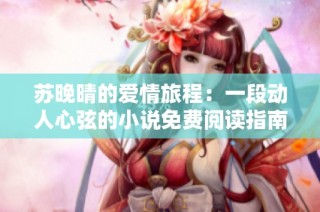 苏晚晴的爱情旅程：一段动人心弦的小说免费阅读指南