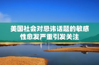 美国社会对忌讳话题的敏感性愈发严重引发关注