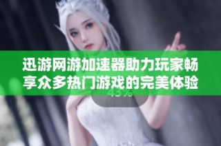 迅游网游加速器助力玩家畅享众多热门游戏的完美体验