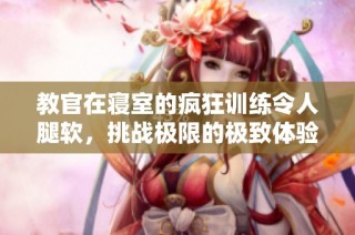 教官在寝室的疯狂训练令人腿软，挑战极限的极致体验