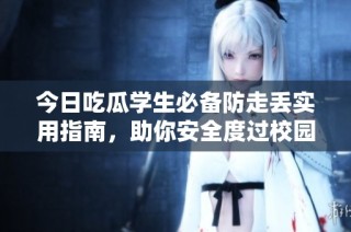 今日吃瓜学生必备防走丢实用指南，助你安全度过校园生活