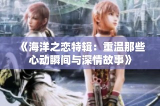 《海洋之恋特辑：重温那些心动瞬间与深情故事》
