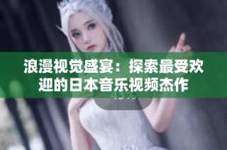 浪漫视觉盛宴：探索最受欢迎的日本音乐视频杰作